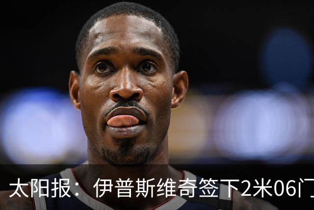 太阳报：伊普斯维奇签下2米06门将，舍尔彭成英超历史最高球员